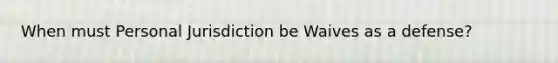 When must Personal Jurisdiction be Waives as a defense?