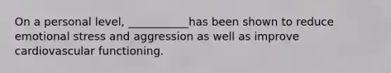 On a personal level, ___________has been shown to reduce emotional stress and aggression as well as improve cardiovascular functioning.