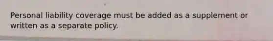 Personal liability coverage must be added as a supplement or written as a separate policy.