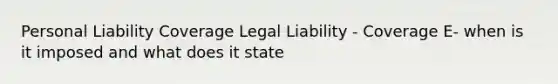 Personal Liability Coverage Legal Liability - Coverage E- when is it imposed and what does it state