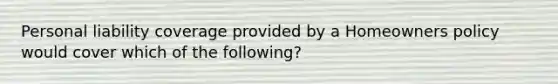 Personal liability coverage provided by a Homeowners policy would cover which of the following?