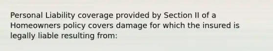 Personal Liability coverage provided by Section II of a Homeowners policy covers damage for which the insured is legally liable resulting from: