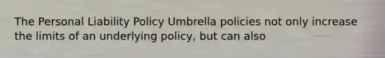 The Personal Liability Policy Umbrella policies not only increase the limits of an underlying policy, but can also