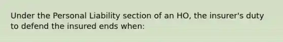 Under the Personal Liability section of an HO, the insurer's duty to defend the insured ends when: