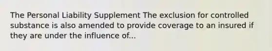 The Personal Liability Supplement The exclusion for controlled substance is also amended to provide coverage to an insured if they are under the influence of...