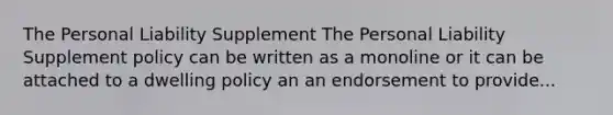 The Personal Liability Supplement The Personal Liability Supplement policy can be written as a monoline or it can be attached to a dwelling policy an an endorsement to provide...