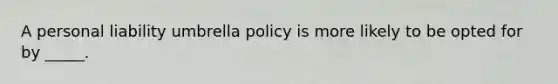 A personal liability umbrella policy is more likely to be opted for by _____.