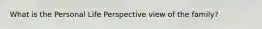 What is the Personal Life Perspective view of the family?