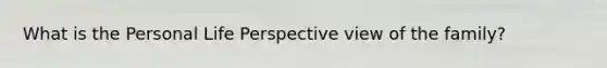 What is the Personal Life Perspective view of the family?