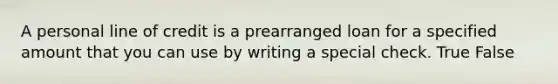 A personal line of credit is a prearranged loan for a specified amount that you can use by writing a special check. True False