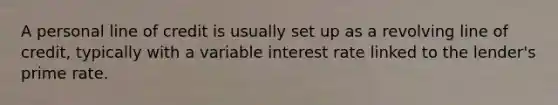 A personal line of credit is usually set up as a revolving line of credit, typically with a variable interest rate linked to the lender's prime rate.