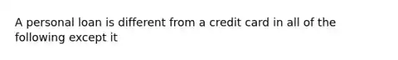 A personal loan is different from a credit card in all of the following except it