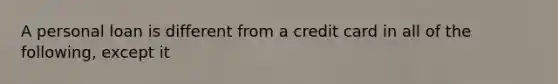 A personal loan is different from a credit card in all of the following, except it