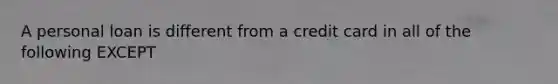 A personal loan is different from a credit card in all of the following EXCEPT