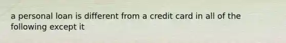 a personal loan is different from a credit card in all of the following except it