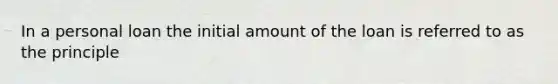 In a personal loan the initial amount of the loan is referred to as the principle