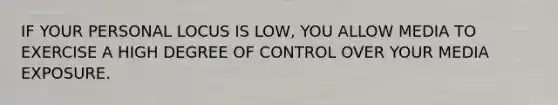 IF YOUR PERSONAL LOCUS IS LOW, YOU ALLOW MEDIA TO EXERCISE A HIGH DEGREE OF CONTROL OVER YOUR MEDIA EXPOSURE.