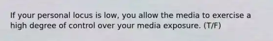 If your personal locus is low, you allow the media to exercise a high degree of control over your media exposure. (T/F)