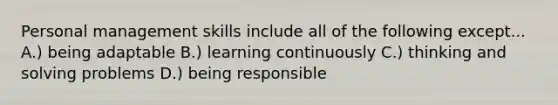 Personal management skills include all of the following except... A.) being adaptable B.) learning continuously C.) thinking and solving problems D.) being responsible