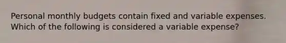 Personal monthly budgets contain fixed and variable expenses. Which of the following is considered a variable expense?