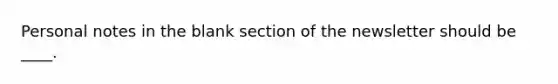 Personal notes in the blank section of the newsletter should be ____.