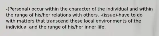 -(Personal) occur within the character of the individual and within the range of his/her relations with others. -(issue)-have to do with matters that transcend these local environments of the individual and the range of his/her inner life.