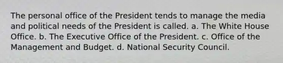 The personal office of the President tends to manage the media and political needs of the President is called. a. The White House Office. b. The Executive Office of the President. c. Office of the Management and Budget. d. National Security Council.