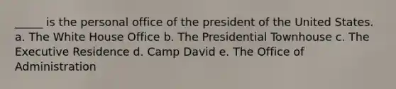 _____ is the personal office of the president of the United States. a. The White House Office b. The Presidential Townhouse c. The Executive Residence d. Camp David e. The Office of Administration