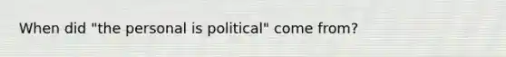 When did "<a href='https://www.questionai.com/knowledge/kgVImQ0qAM-the-personal-is-political' class='anchor-knowledge'>the personal is political</a>" come from?