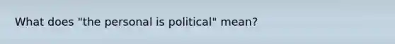 What does "the personal is political" mean?