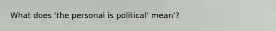 What does 'the personal is political' mean'?