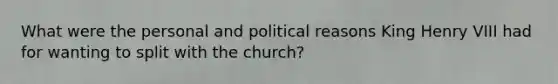 What were the personal and political reasons King Henry VIII had for wanting to split with the church?