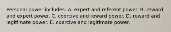 Personal power includes: A. expert and referent power. B. reward and expert power. C. coercive and reward power. D. reward and legitimate power. E. coercive and legitimate power.