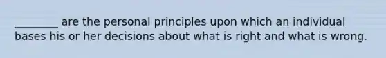 ________ are the personal principles upon which an individual bases his or her decisions about what is right and what is wrong.