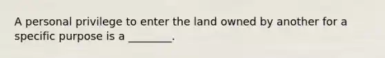 A personal privilege to enter the land owned by another for a specific purpose is a ________.