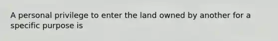 A personal privilege to enter the land owned by another for a specific purpose is