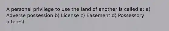 A personal privilege to use the land of another is called a: a) Adverse possession b) License c) Easement d) Possessory interest