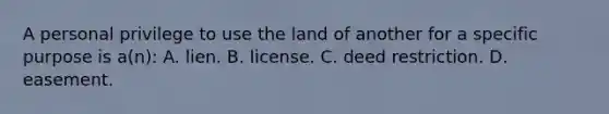 A personal privilege to use the land of another for a specific purpose is a(n): A. lien. B. license. C. deed restriction. D. easement.