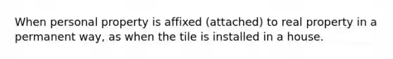 When personal property is affixed (attached) to real property in a permanent way, as when the tile is installed in a house.