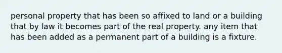 personal property that has been so affixed to land or a building that by law it becomes part of the real property. any item that has been added as a permanent part of a building is a fixture.