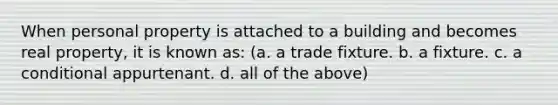 When personal property is attached to a building and becomes real property, it is known as: (a. a trade fixture. b. a fixture. c. a conditional appurtenant. d. all of the above)