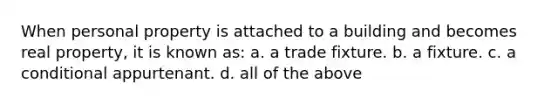 When personal property is attached to a building and becomes real property, it is known as: a. a trade fixture. b. a fixture. c. a conditional appurtenant. d. all of the above