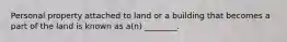 Personal property attached to land or a building that becomes a part of the land is known as a(n) ________.