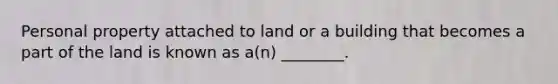 Personal property attached to land or a building that becomes a part of the land is known as a(n) ________.