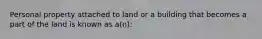 Personal property attached to land or a building that becomes a part of the land is known as a(n):