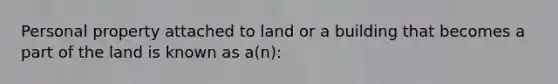 Personal property attached to land or a building that becomes a part of the land is known as a(n):