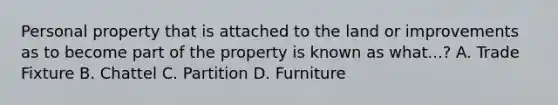 Personal property that is attached to the land or improvements as to become part of the property is known as what...? A. Trade Fixture B. Chattel C. Partition D. Furniture