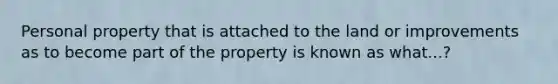 Personal property that is attached to the land or improvements as to become part of the property is known as what...?