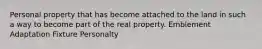 Personal property that has become attached to the land in such a way to become part of the real property. Emblement Adaptation Fixture Personalty