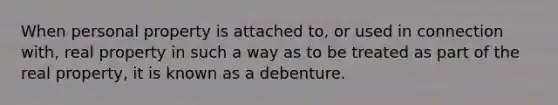 When personal property is attached to, or used in connection with, real property in such a way as to be treated as part of the real property, it is known as a debenture.